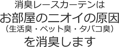 消臭レースカーテンはお部屋のニオイの原因(生活臭・ペット臭・タバコ臭)を消臭します