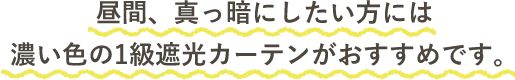 昼間、真っ暗にしたい方には濃い色の1級遮光カーテンがおすすめです。