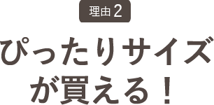 ぴったりサイズが買える！