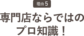 専門店ならではのプロ知識！