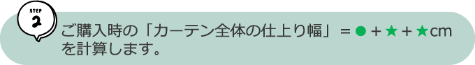 ご購入時の「カーテン全体の仕上り幅」=●+★+★cm を計算します。