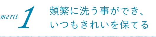 メリット1:頻繁に洗う事ができ、いつもきれいを保てる