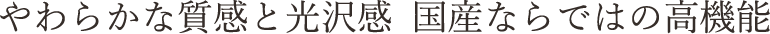 やわらかな質感と光沢感  国産ならではの高機能